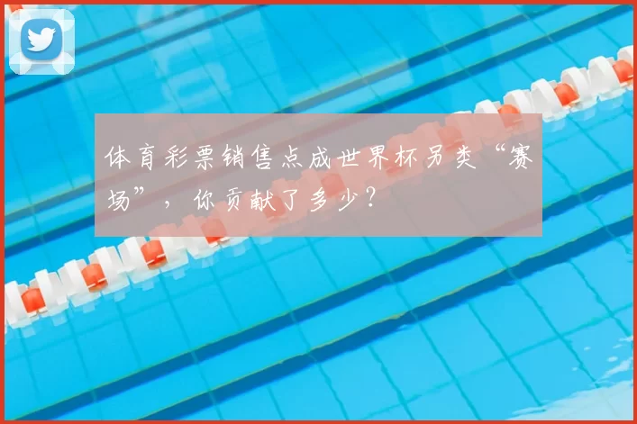 体育彩票销售点成世界杯另类“赛场”，你贡献了多少？
