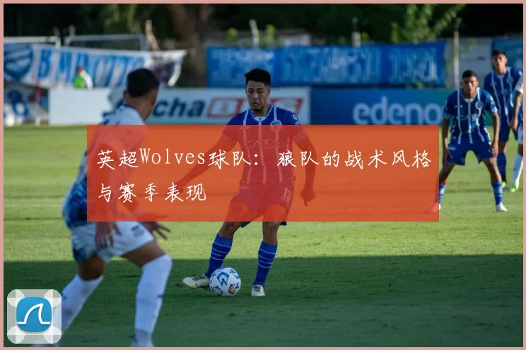 英超Wolves球队：狼队的战术风格与赛季表现