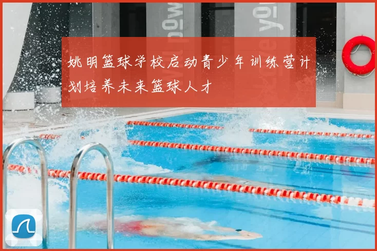 姚明篮球学校启动青少年训练营计划培养未来篮球人才