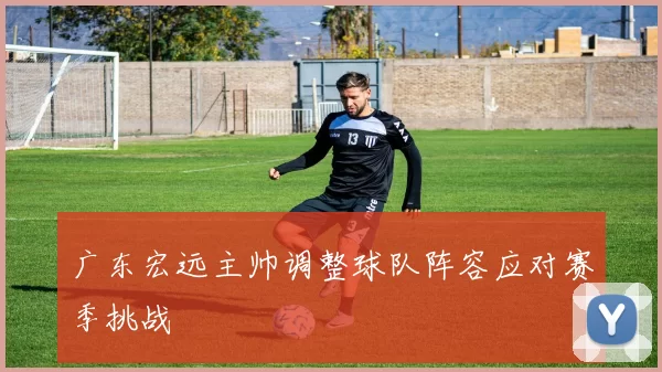 广东宏远主帅调整球队阵容应对赛季挑战