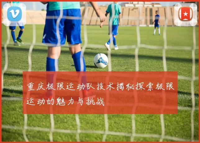 重庆极限运动队技术揭秘探索极限运动的魅力与挑战