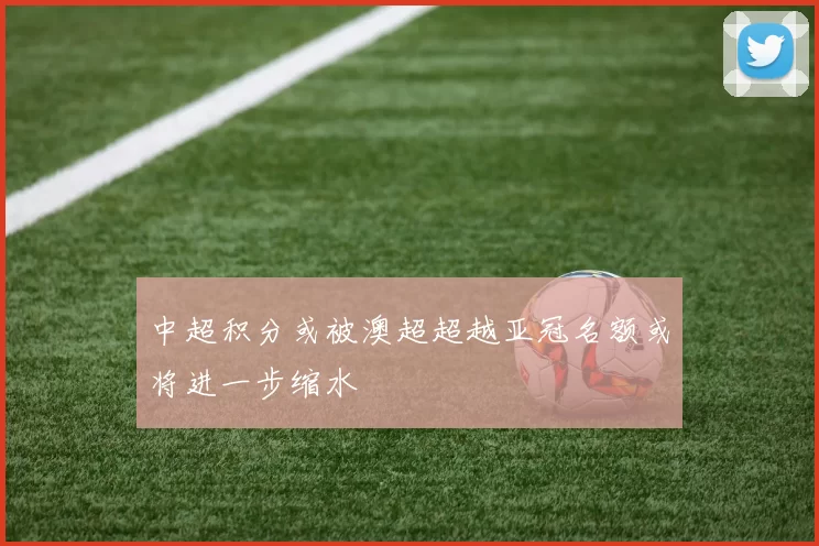 中超积分或被澳超超越亚冠名额或将进一步缩水