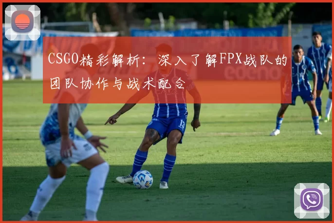 CSGO精彩解析:深入了解FPX战队的团队协作与战术配合