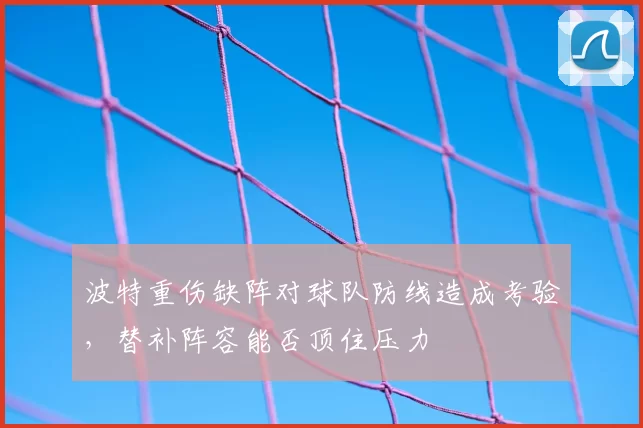 波特重伤缺阵对球队防线造成考验，替补阵容能否顶住压力