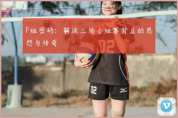 F组密码:解读三场小组赛背后的恩怨与传奇