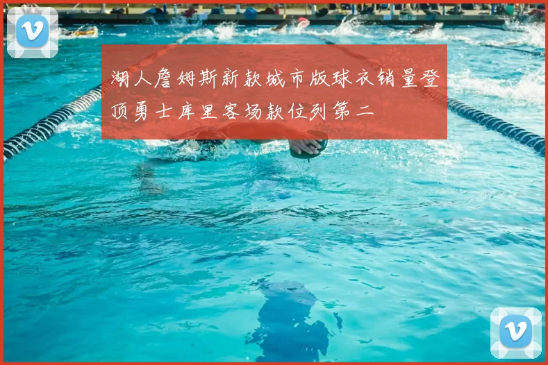 湖人詹姆斯新款城市版球衣销量登顶勇士库里客场款位列第二