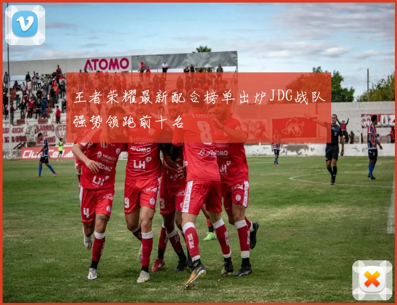 王者荣耀最新配合榜单出炉JDG战队强势领跑前十名