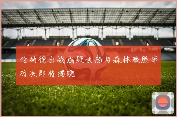 伦纳德出战成疑快船与森林狼胜率对决即将揭晓