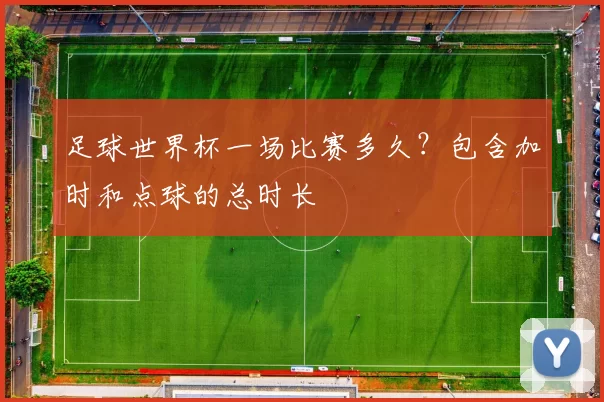 足球世界杯一场比赛多久?包含加时和点球的总时长