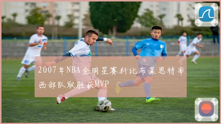 2007年NBA全明星赛科比布莱恩特率西部队取胜获MVP