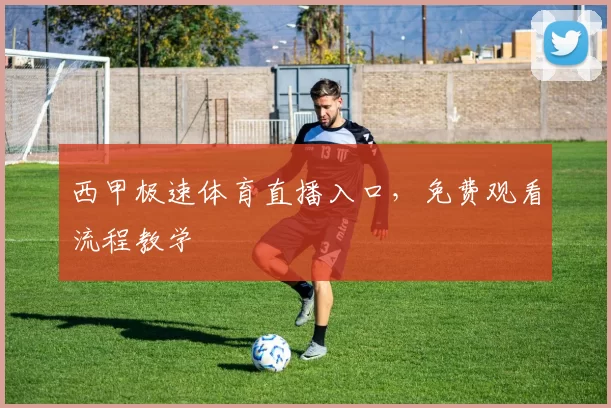 西甲极速体育直播入口,免费观看流程教学