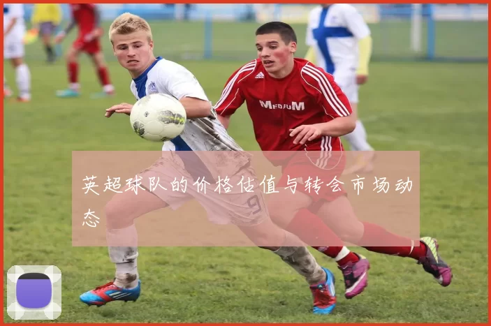 英超球队的价格估值与转会市场动态