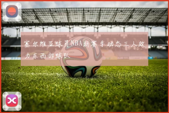塞尔维亚球员NBA新赛季动态三人效力东西部球队
