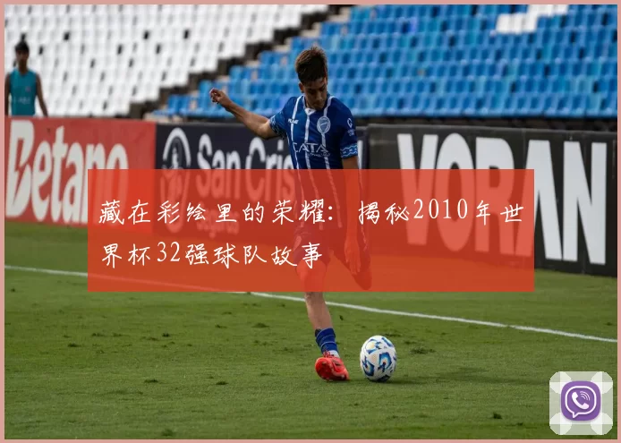 藏在彩绘里的荣耀：揭秘2010年世界杯32强球队故事