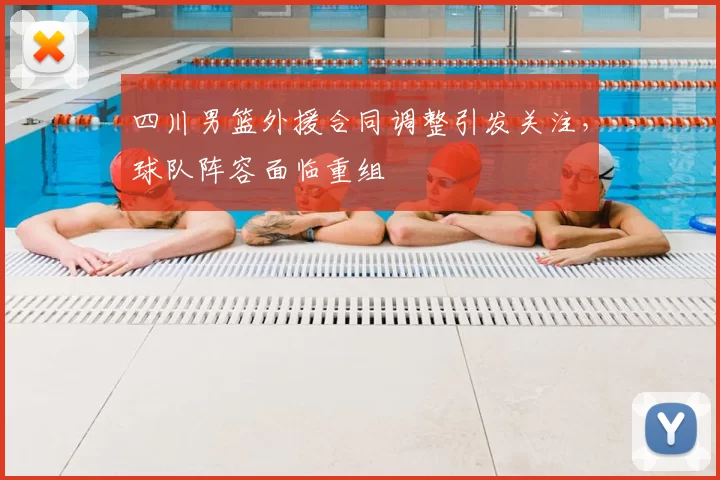 四川男篮外援合同调整引发关注，球队阵容面临重组