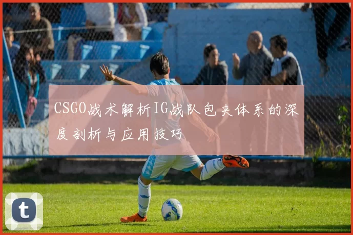 CSGO战术解析IG战队包夹体系的深度剖析与应用技巧
