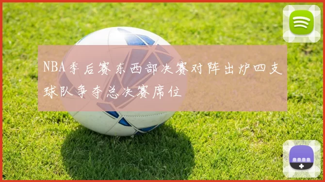 NBA季后赛东西部决赛对阵出炉四支球队争夺总决赛席位