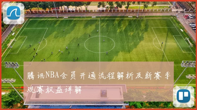 腾讯NBA会员开通流程解析及新赛季观赛权益详解