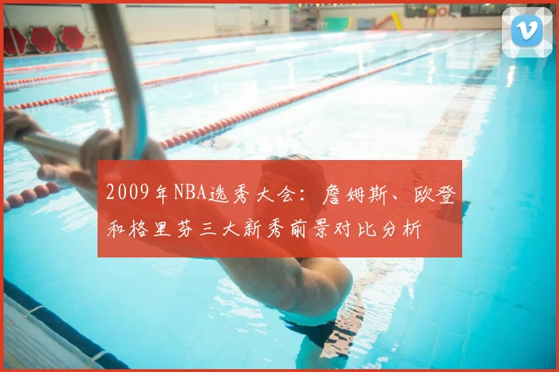 2009年NBA选秀大会:詹姆斯、欧登和格里芬三大新秀前景对比分析