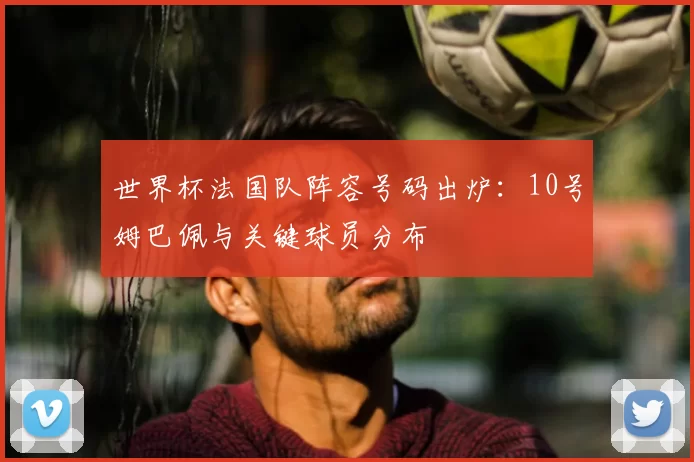 世界杯法国队阵容号码出炉:10号姆巴佩与关键球员分布