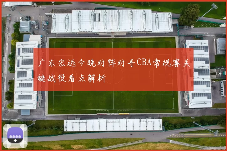 广东宏远今晚对阵对手CBA常规赛关键战役看点解析