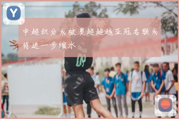 中超积分或被澳超超越亚冠名额或将进一步缩水
