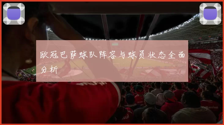 欧冠巴萨球队阵容与球员状态全面分析
