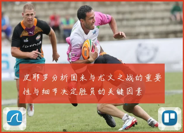皮耶罗分析国米与尤文之战的重要性与细节决定胜负的关键因素