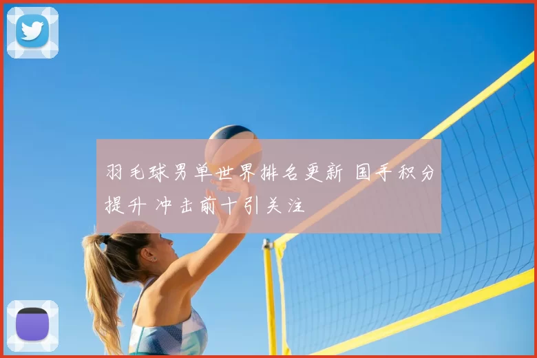 羽毛球男单世界排名更新 国手积分提升 冲击前十引关注