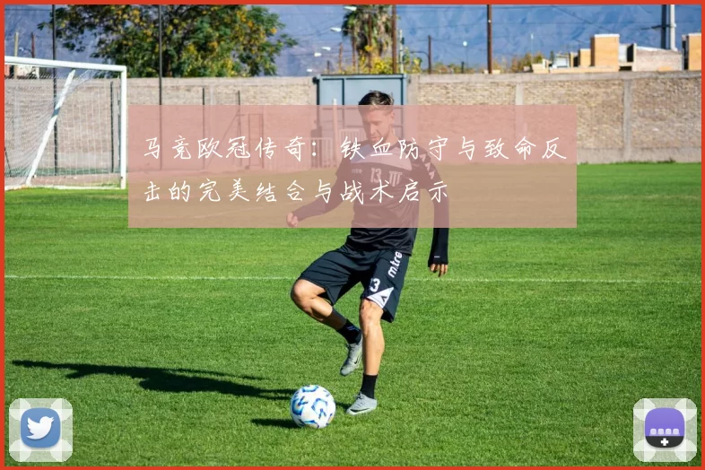 马竞欧冠传奇：铁血防守与致命反击的完美结合与战术启示
