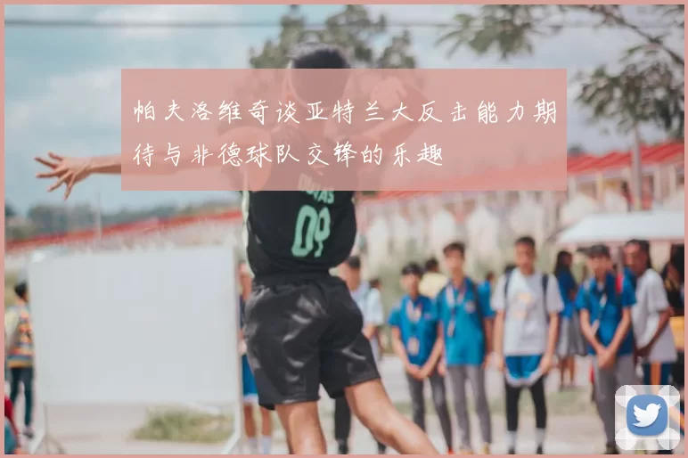 帕夫洛维奇谈亚特兰大反击能力期待与非德球队交锋的乐趣