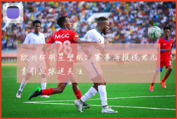 欧洲杯明星壁纸：赛事海报视觉元素引发球迷关注