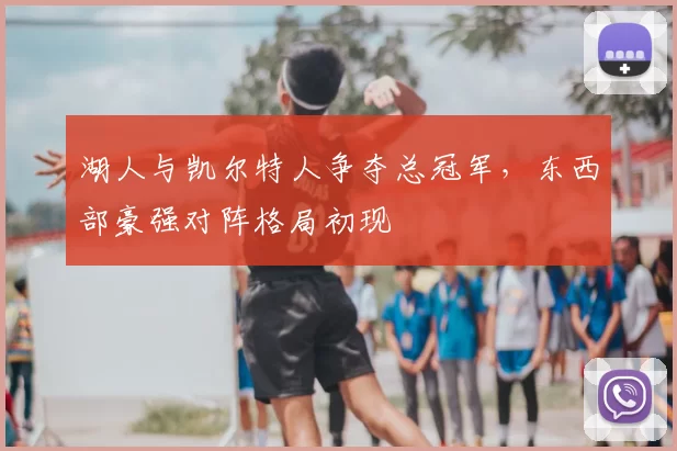 湖人与凯尔特人争夺总冠军,东西部豪强对阵格局初现
