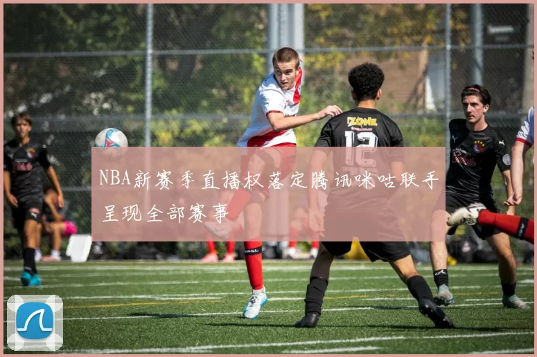 NBA新赛季直播权落定腾讯咪咕联手呈现全部赛事