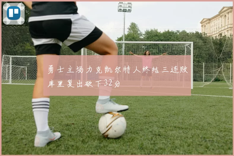 勇士主场力克凯尔特人终结三连败库里复出砍下32分