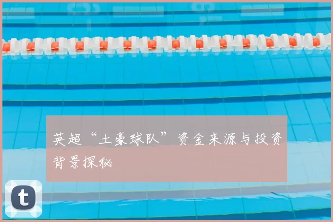 英超“土豪球队”资金来源与投资背景探秘