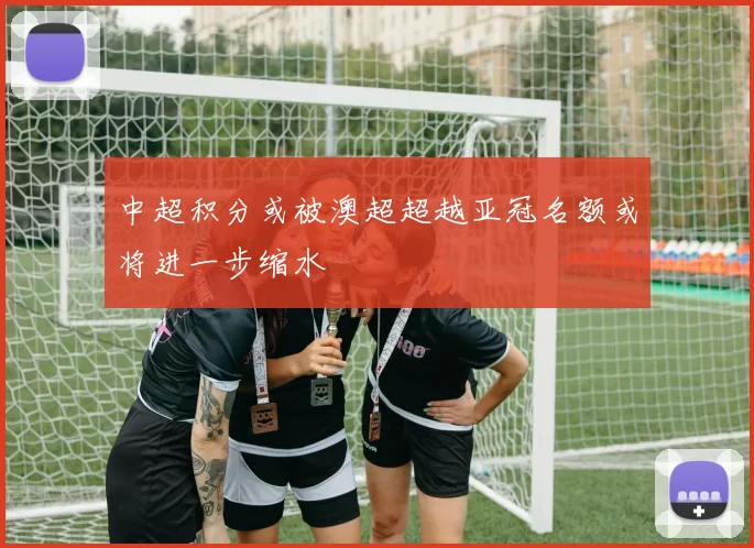 中超积分或被澳超超越亚冠名额或将进一步缩水
