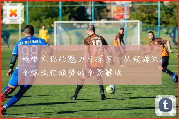 咖啡文化的魅力与探索：从起源到全球流行趋势的全景解读