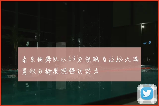 南京街舞队以69分领跑马拉松大满贯积分榜展现强劲实力