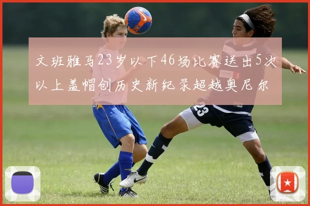 文班雅马23岁以下46场比赛送出5次以上盖帽创历史新纪录超越奥尼尔