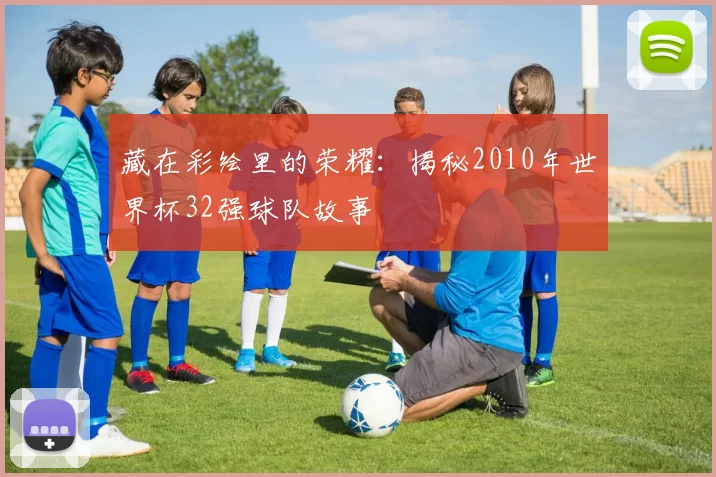 藏在彩绘里的荣耀:揭秘2010年世界杯32强球队故事