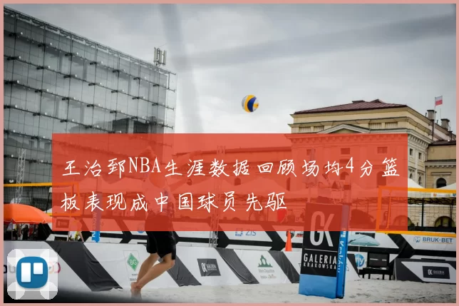 王治郅NBA生涯数据回顾场均4分篮板表现成中国球员先驱