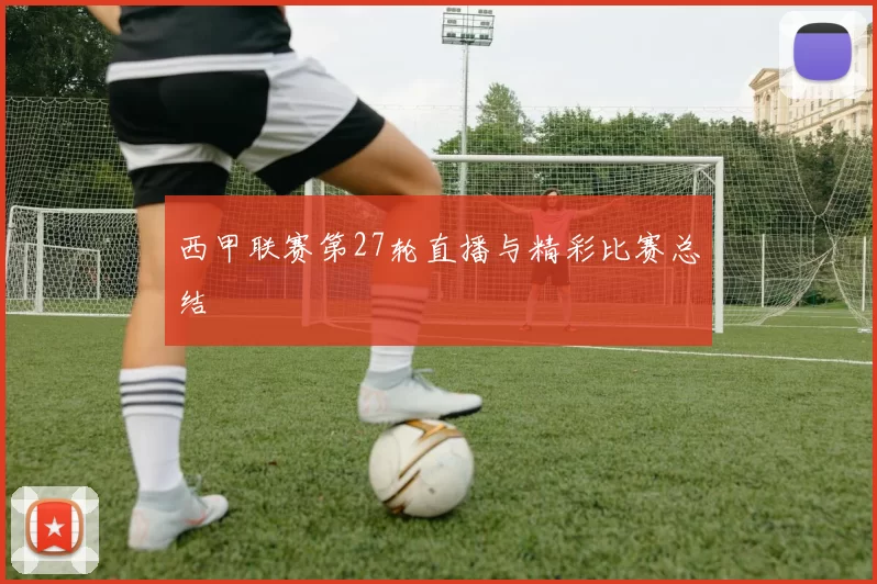 西甲联赛第27轮直播与精彩比赛总结