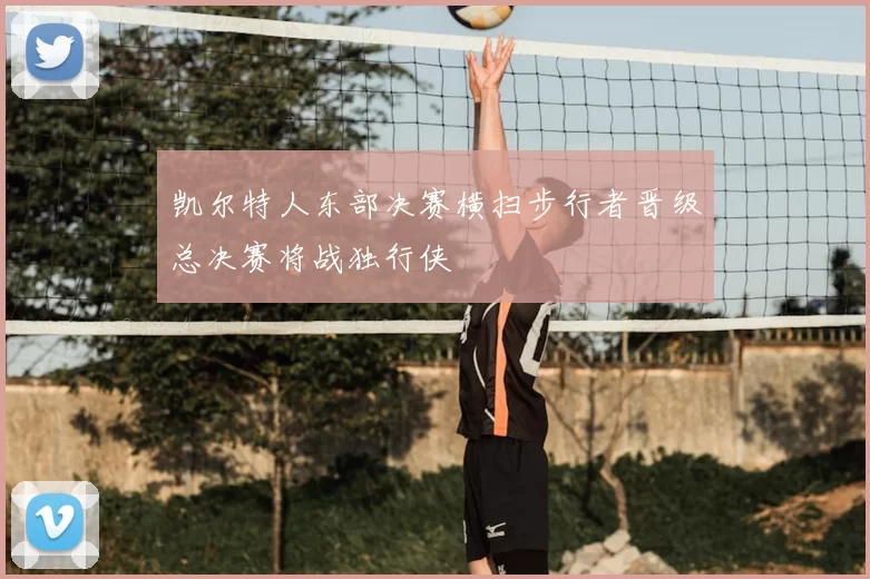 凯尔特人东部决赛横扫步行者晋级总决赛将战独行侠