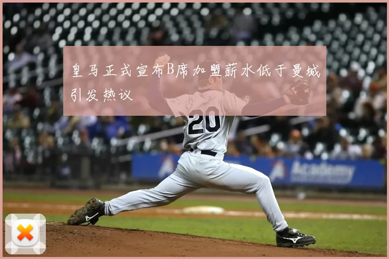 皇马正式宣布B席加盟薪水低于曼城引发热议