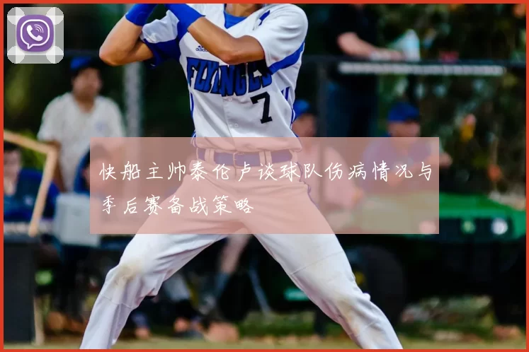 快船主帅泰伦卢谈球队伤病情况与季后赛备战策略