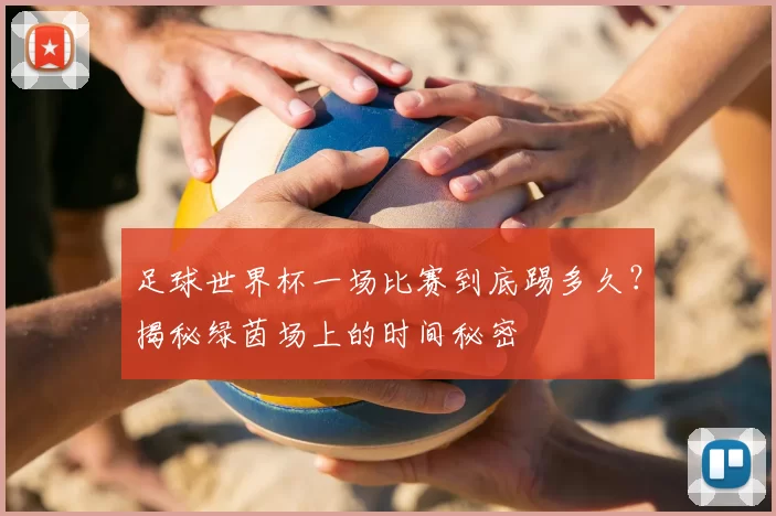 足球世界杯一场比赛到底踢多久？揭秘绿茵场上的时间秘密