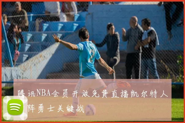 腾讯NBA会员开放免费直播凯尔特人对阵勇士关键战