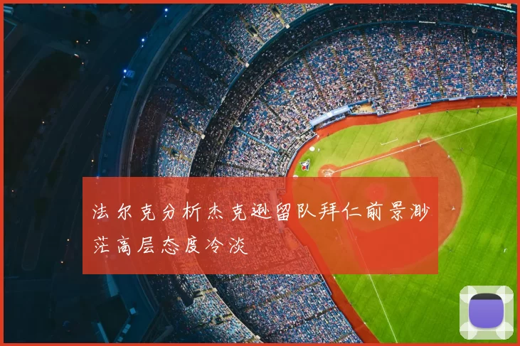 法尔克分析杰克逊留队拜仁前景渺茫高层态度冷淡