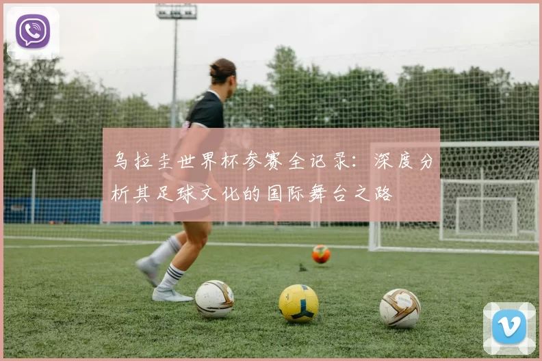 乌拉圭世界杯参赛全记录：深度分析其足球文化的国际舞台之路